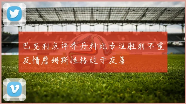 巴克利点评乔丹科比专注胜利不重友情詹姆斯性格过于友善